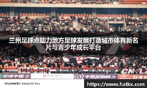 兰州足球点助力地方足球发展打造城市体育新名片与青少年成长平台